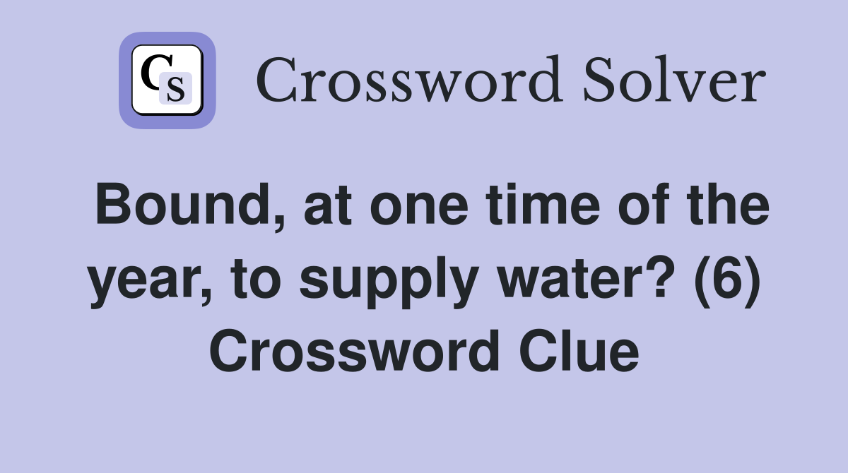 Bound, at one time of the year, to supply water? (6) Crossword Clue